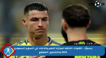 رسميًا.. القنوات الناقلة لمباراة النصر والاتحاد في السوبر السعودي 2025 والتشكيل المتوقع